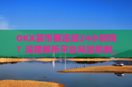 OKX买币要冻结24小时吗?深度解析平台风控机制_okex买币