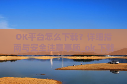 OK平台怎么下载?详细指南与安全注意事项_ok 下载