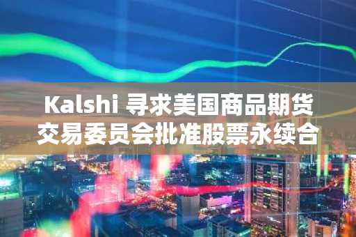 Kalshi 寻求美国商品期货交易委员会批准股票永续合约