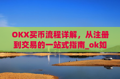 OKX买币流程详解,从注册到交易的一站式指南_ok如何买币