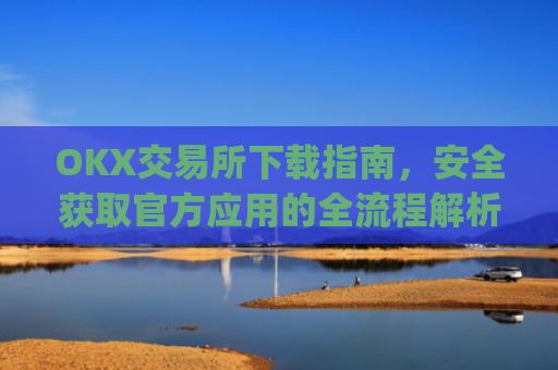 OKX交易所下载指南，安全获取官方应用的全流程解析_ok平台怎么下载