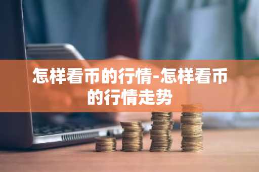 怎样看币的行情-怎样看币的行情走势