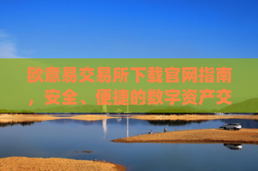 欧意易交易所下载官网指南，安全、便捷的数字资产交易平台_