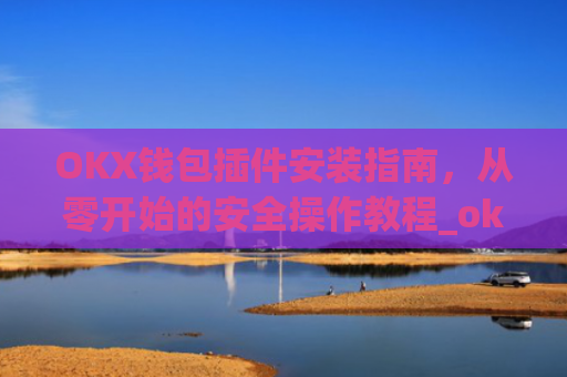OKX钱包插件安装指南,从零开始的安全操作教程_ok钱包app下载链接