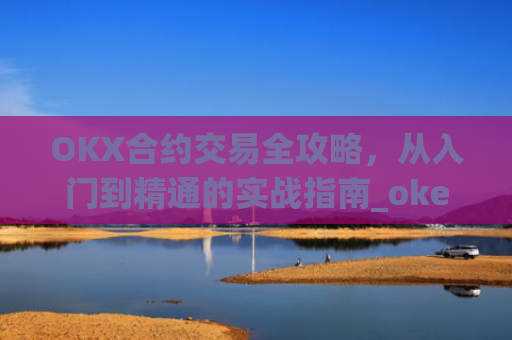 OKX合约交易全攻略,从入门到精通的实战指南_okex合约是什么意思