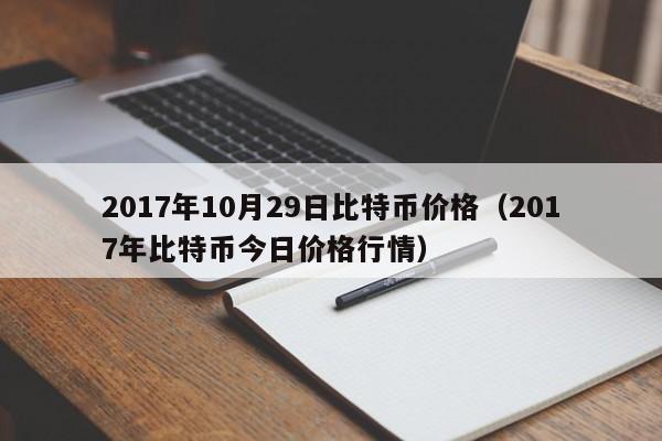 2017年10月29日比特币价格(2017年比特币今日价格行情)