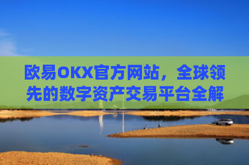 欧易OKX官方网站，全球领先的数字资产交易平台全解析_