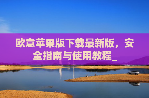 欧意苹果版下载最新版,安全指南与使用教程_