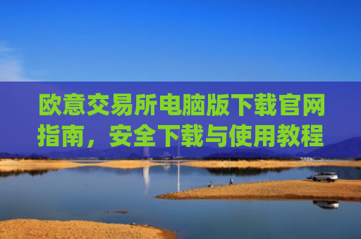 欧意交易所电脑版下载官网指南,安全下载与使用教程_