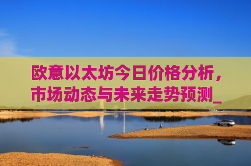 欧意以太坊今日价格分析，市场动态与未来走势预测_以太坊今天的最新价格欧元