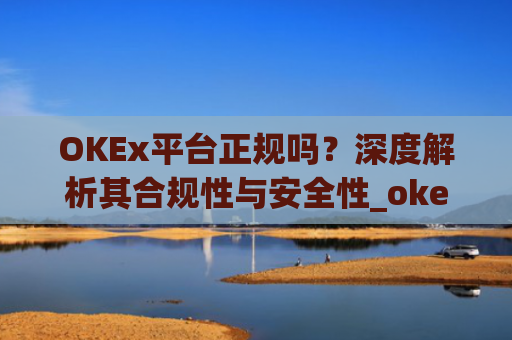 OKEx平台正规吗?深度解析其合规性与安全性_okex是真的吗