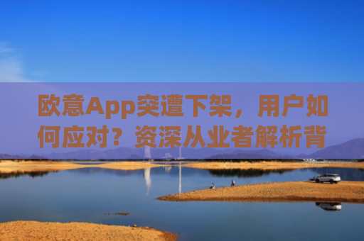 欧意App突遭下架，用户如何应对？资深从业者解析背后原因与替代方案_