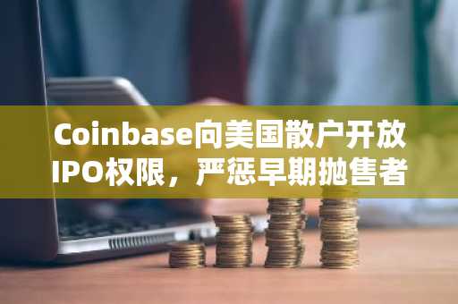 Coinbase向美国散户开放IPO权限,严惩早期抛售者