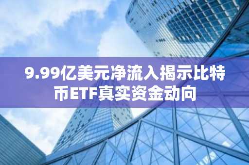 9.99亿美元净流入揭示比特币ETF真实资金动向