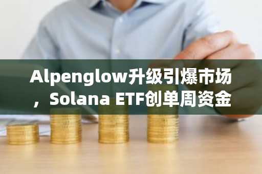 Alpenglow升级引爆市场,Solana ETF创单周资金流入新高