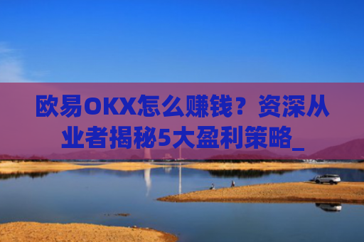 欧易OKX怎么赚钱？资深从业者揭秘5大盈利策略_