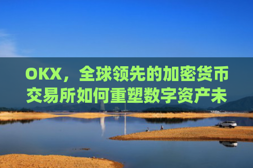 OKX,全球领先的加密货币交易所如何重塑数字资产未来_okx交易平台官网app是哪个地址.排名前三交易所.cc