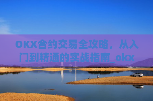 OKX合约交易全攻略，从入门到精通的实战指南_okx合约马丁格尔最牛参数