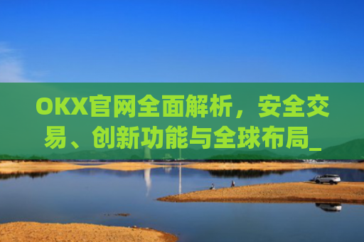 OKX官网全面解析，安全交易、创新功能与全球布局_okx官网入口网页版
