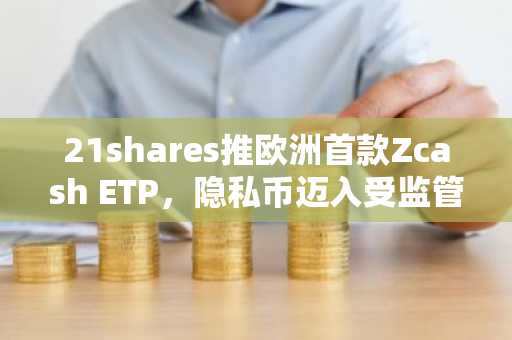 21shares推欧洲首款Zcash ETP，隐私币迈入受监管时代