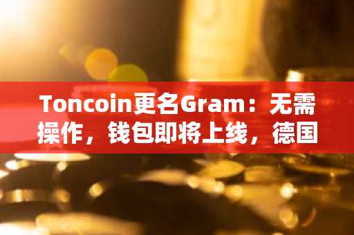 Toncoin更名Gram:无需操作,钱包即将上线,德国用户如何应对?