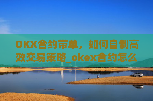 OKX合约带单,如何自制高效交易策略_okex合约怎么开