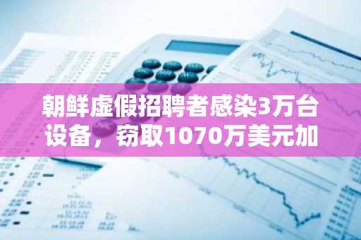 朝鲜虚假招聘者感染3万台设备,窃取1070万美元加密货币