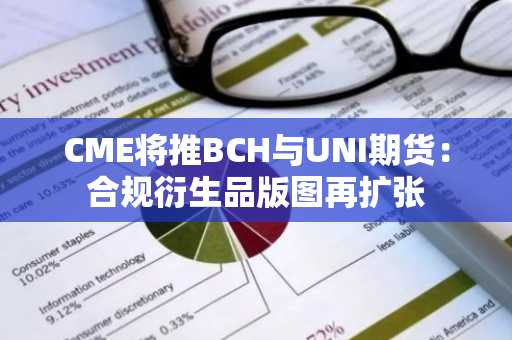 CME将推BCH与UNI期货:合规衍生品版图再扩张
