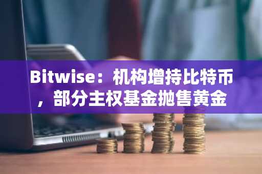 Bitwise：机构增持比特币，部分主权基金抛售黄金
