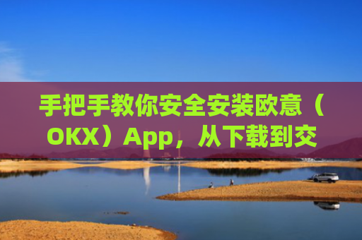 手把手教你安全安装欧意(OKX)App,从下载到交易的完整指南_