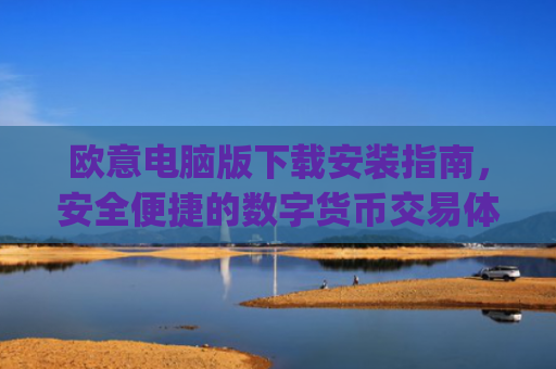 欧意电脑版下载安装指南,安全便捷的数字货币交易体验_欧亿软件下载安装