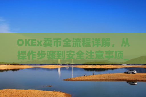 OKEx卖币全流程详解,从操作步骤到安全注意事项_okex买卖币步骤方法