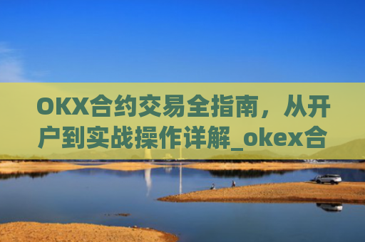 OKX合约交易全指南，从开户到实战操作详解_okex合约怎么开