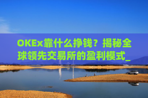 OKEx靠什么挣钱?揭秘全球领先交易所的盈利模式_okex干嘛的