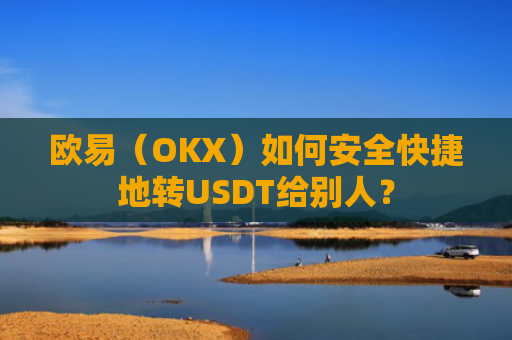 欧易(OKX)如何安全快捷地转USDT给别人?