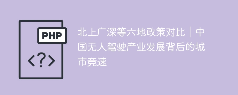 北上广深等六地政策对比|中国无人驾驶产业发展背后的城市竞速