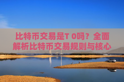 比特币交易是T 0吗?全面解析比特币交易规则与核心特点
