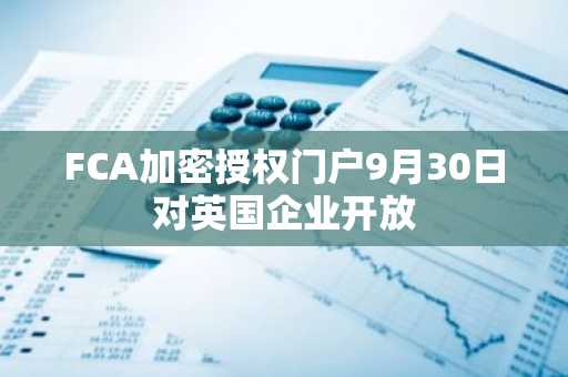 FCA加密授权门户9月30日对英国企业开放