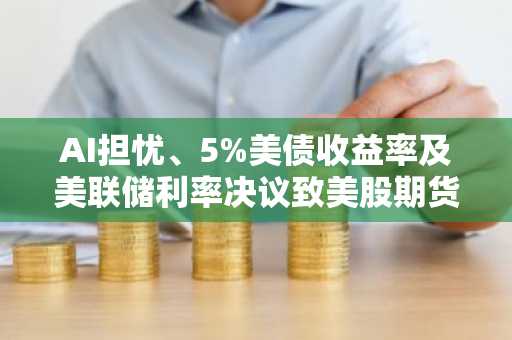 AI担忧、5%美债收益率及美联储利率决议致美股期货大跌
