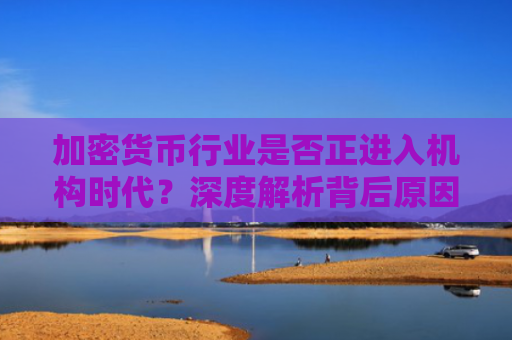 加密货币行业是否正进入机构时代?深度解析背后原因
