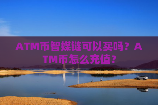 ATM币智媒链可以买吗?ATM币怎么充值?