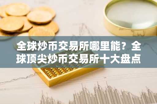 全球炒币交易所哪里能?全球顶尖炒币交易所十大盘点