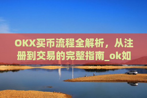 OKX买币流程全解析,从注册到交易的完整指南_ok如何买币
