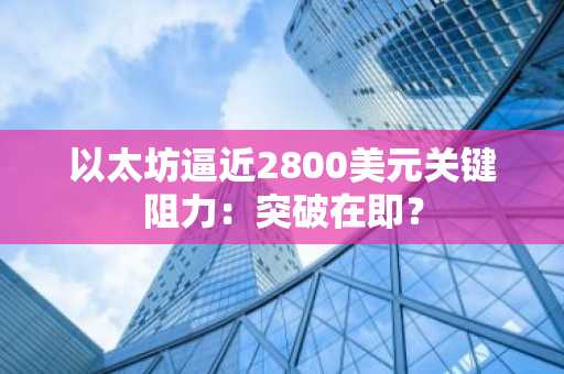以太坊逼近2800美元关键阻力:突破在即?