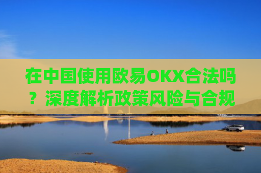 在中国使用欧易OKX合法吗?深度解析政策风险与合规路径_