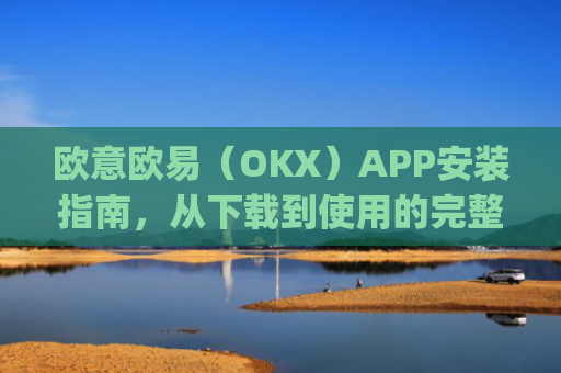欧意欧易(OKX)APP安装指南,从下载到使用的完整教程_