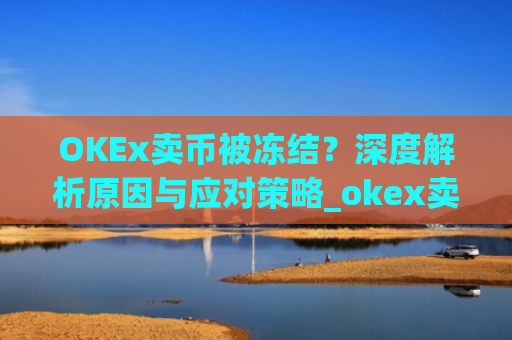 OKEx卖币被冻结?深度解析原因与应对策略_okex卖币 冻结了