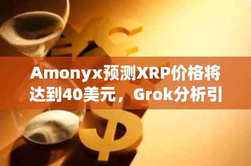 Amonyx预测XRP价格将达到40美元,Grok分析引发争议