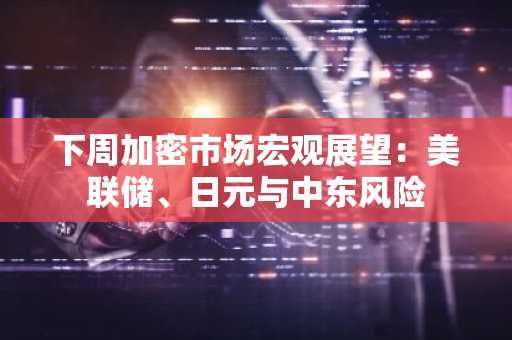 下周加密市场宏观展望:美联储、日元与中东风险