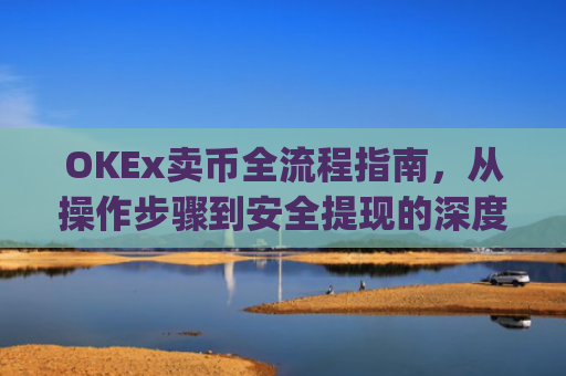 OKEx卖币全流程指南,从操作步骤到安全提现的深度解析_okex买卖币有没有手续费